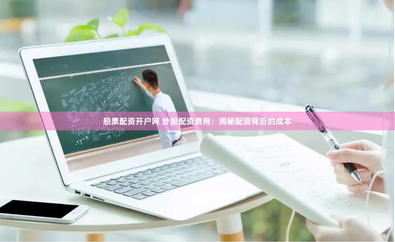 股票配资开户网 炒股配资费用：揭秘配资背后的成本