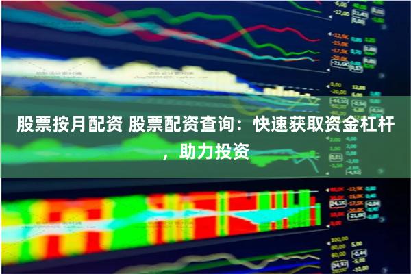 股票按月配资 股票配资查询：快速获取资金杠杆，助力投资
