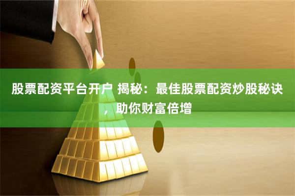 股票配资平台开户 揭秘：最佳股票配资炒股秘诀，助你财富倍增