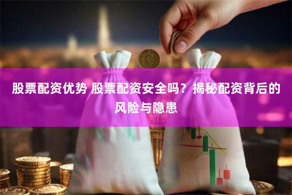 股票配资优势 股票配资安全吗？揭秘配资背后的风险与隐患