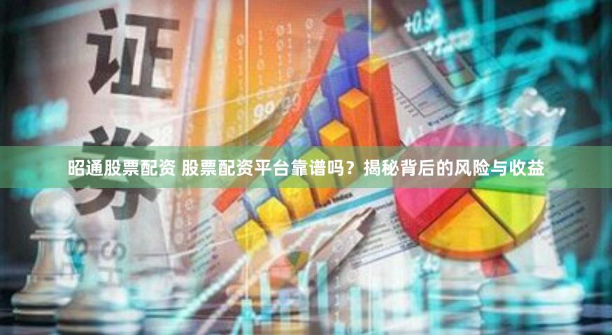 昭通股票配资 股票配资平台靠谱吗？揭秘背后的风险与收益