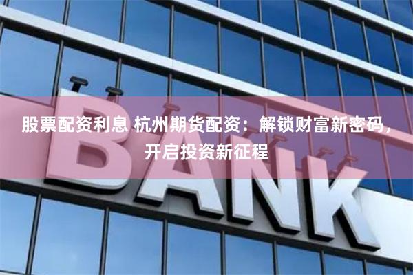 股票配资利息 杭州期货配资：解锁财富新密码，开启投资新征程