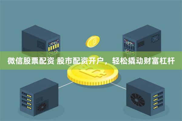 微信股票配资 股市配资开户，轻松撬动财富杠杆