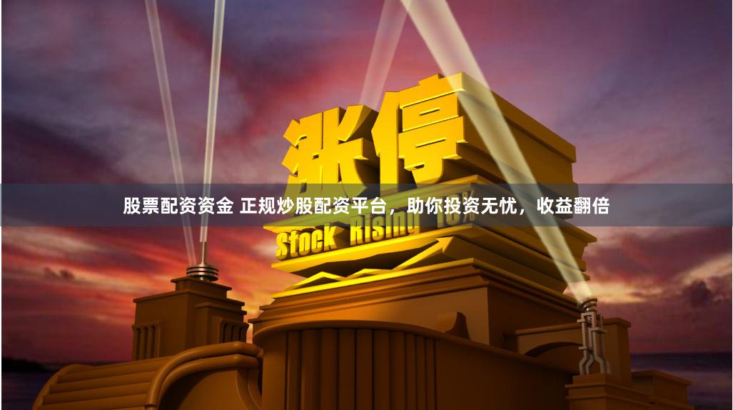 股票配资资金 正规炒股配资平台，助你投资无忧，收益翻倍