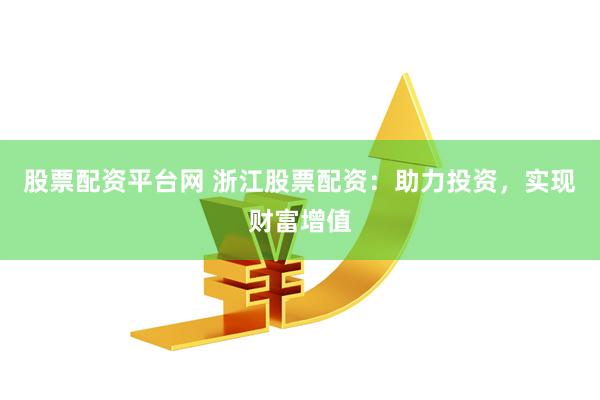 股票配资平台网 浙江股票配资：助力投资，实现财富增值