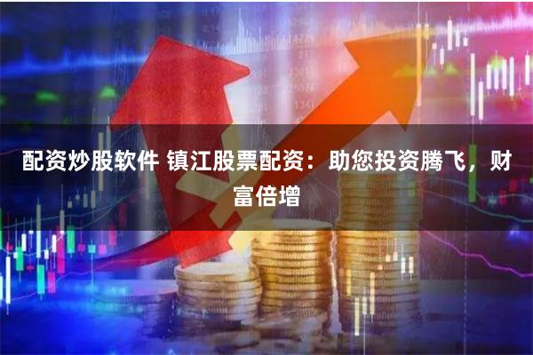 配资炒股软件 镇江股票配资：助您投资腾飞，财富倍增