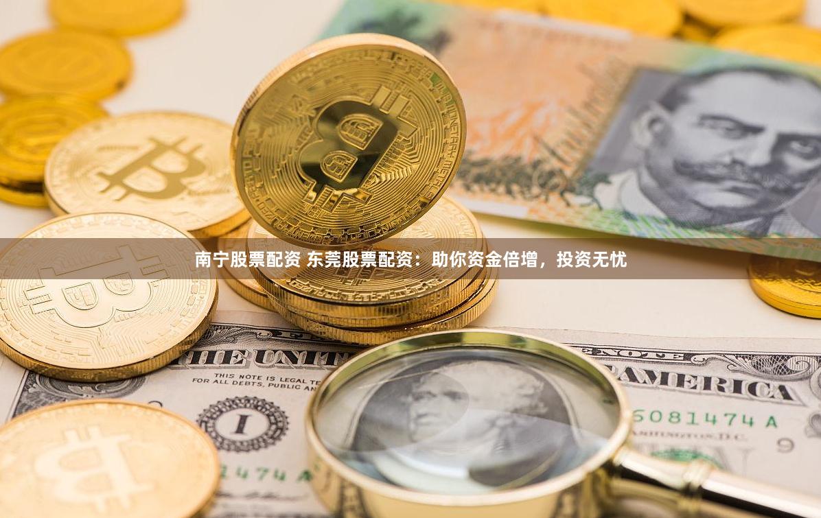 南宁股票配资 东莞股票配资：助你资金倍增，投资无忧