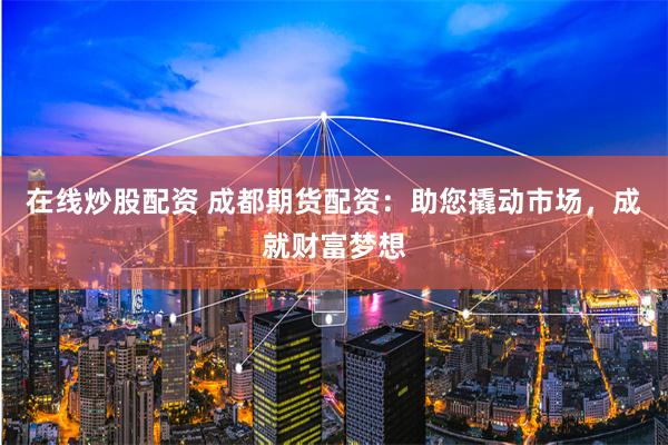 在线炒股配资 成都期货配资：助您撬动市场，成就财富梦想