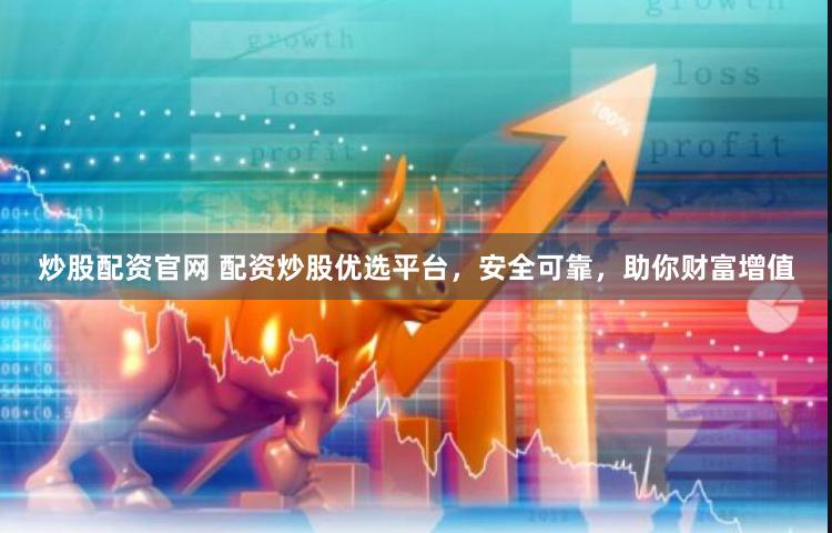 炒股配资官网 配资炒股优选平台，安全可靠，助你财富增值