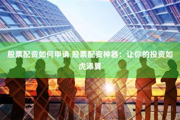 股票配资如何申请 股票配资神器：让你的投资如虎添翼