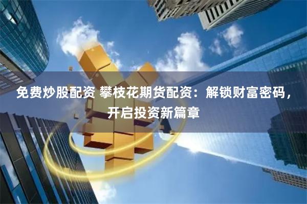 免费炒股配资 攀枝花期货配资：解锁财富密码，开启投资新篇章