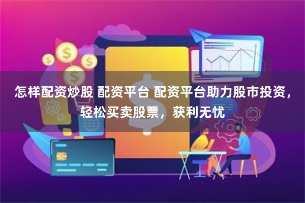 怎样配资炒股 配资平台 配资平台助力股市投资，轻松买卖股票，获利无忧