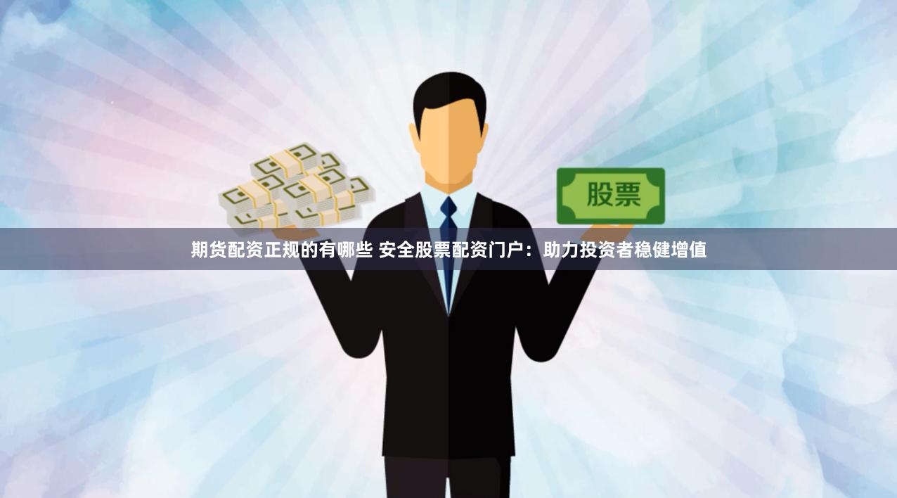期货配资正规的有哪些 安全股票配资门户：助力投资者稳健增值