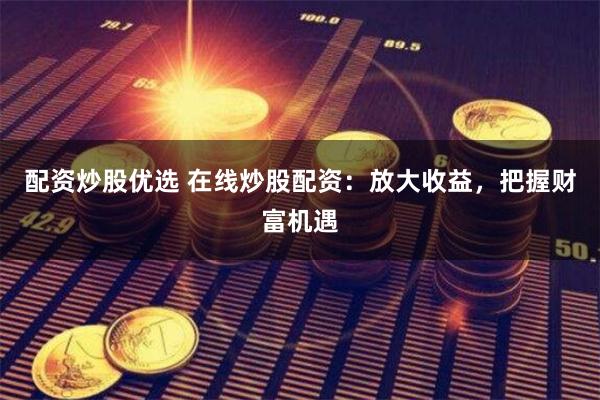 配资炒股优选 在线炒股配资：放大收益，把握财富机遇