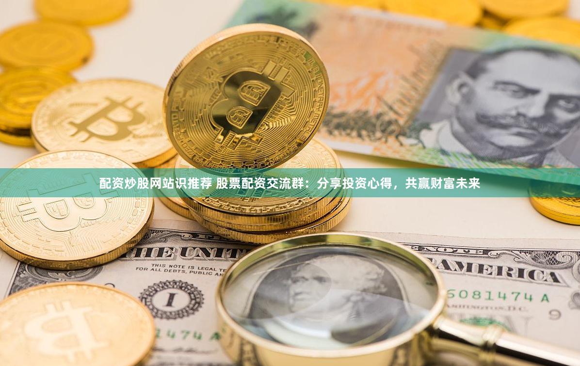 配资炒股网站识推荐 股票配资交流群：分享投资心得，共赢财富未来