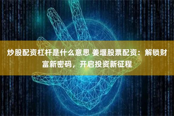 炒股配资杠杆是什么意思 姜堰股票配资：解锁财富新密码，开启投资新征程