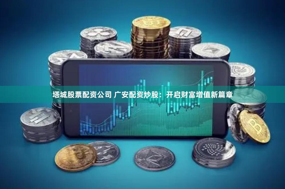 塔城股票配资公司 广安配资炒股：开启财富增值新篇章