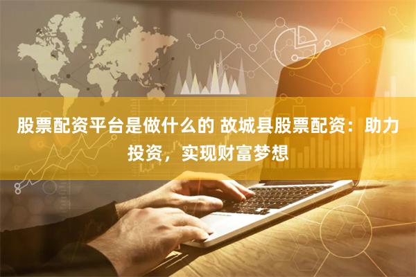 股票配资平台是做什么的 故城县股票配资：助力投资，实现财富梦想