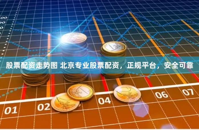 股票配资走势图 北京专业股票配资，正规平台，安全可靠