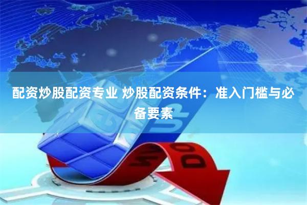 配资炒股配资专业 炒股配资条件：准入门槛与必备要素
