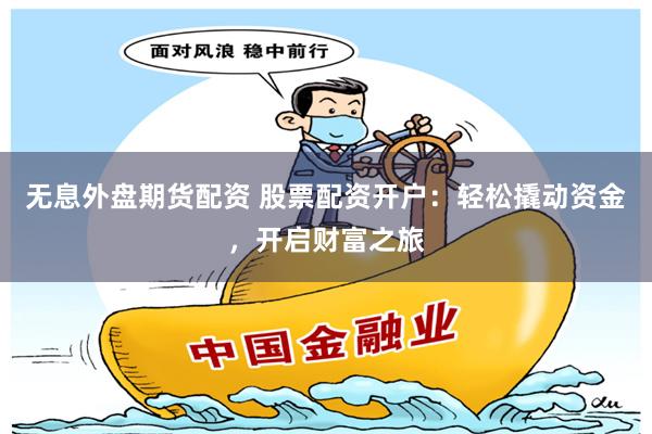 无息外盘期货配资 股票配资开户：轻松撬动资金，开启财富之旅
