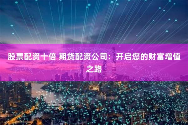 股票配资十倍 期货配资公司：开启您的财富增值之路