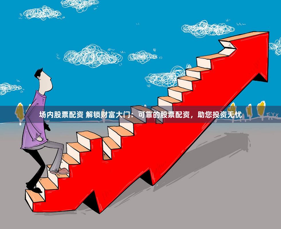 场内股票配资 解锁财富大门：可靠的股票配资，助您投资无忧