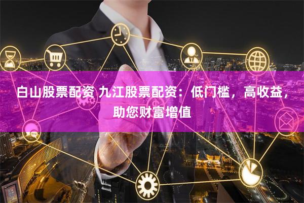 白山股票配资 九江股票配资：低门槛，高收益，助您财富增值