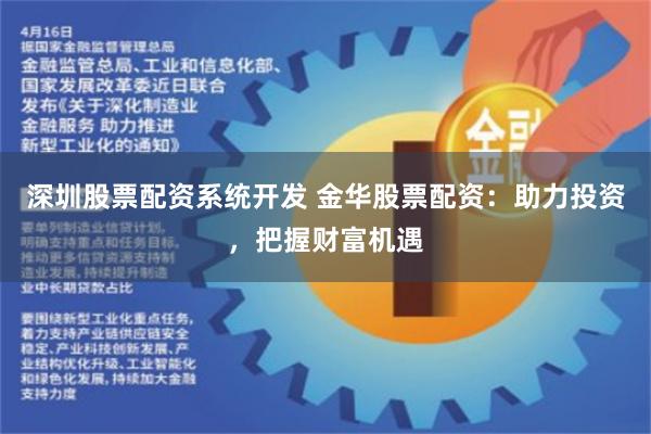 深圳股票配资系统开发 金华股票配资：助力投资，把握财富机遇