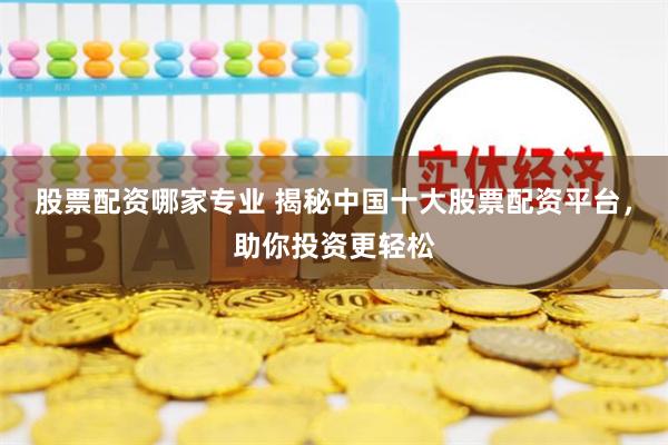 股票配资哪家专业 揭秘中国十大股票配资平台，助你投资更轻松