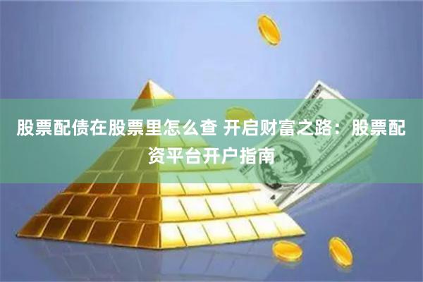股票配债在股票里怎么查 开启财富之路：股票配资平台开户指南
