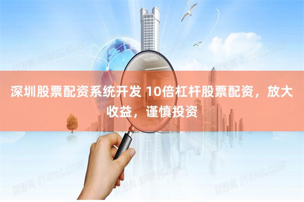 深圳股票配资系统开发 10倍杠杆股票配资，放大收益，谨慎投资