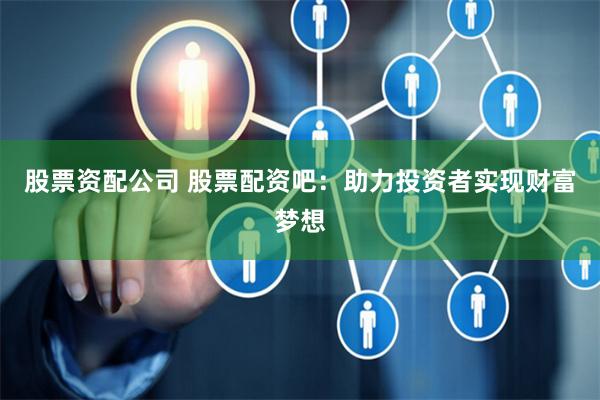股票资配公司 股票配资吧：助力投资者实现财富梦想