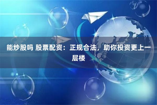 能炒股吗 股票配资：正规合法，助你投资更上一层楼