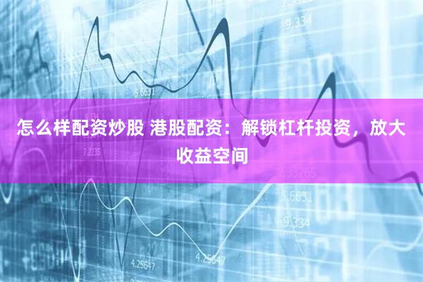怎么样配资炒股 港股配资：解锁杠杆投资，放大收益空间
