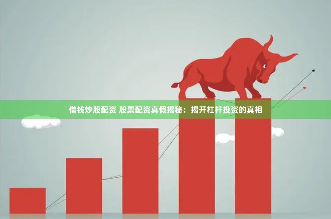 借钱炒股配资 股票配资真假揭秘：揭开杠杆投资的真相
