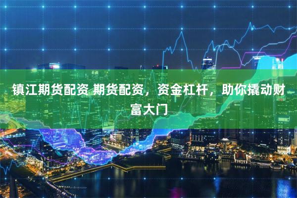 镇江期货配资 期货配资，资金杠杆，助你撬动财富大门
