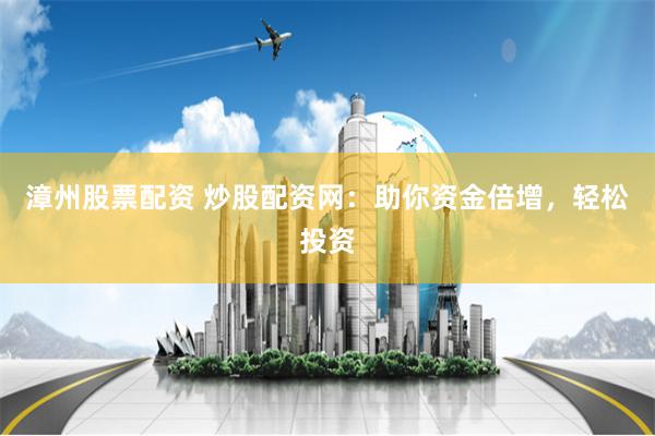 漳州股票配资 炒股配资网：助你资金倍增，轻松投资