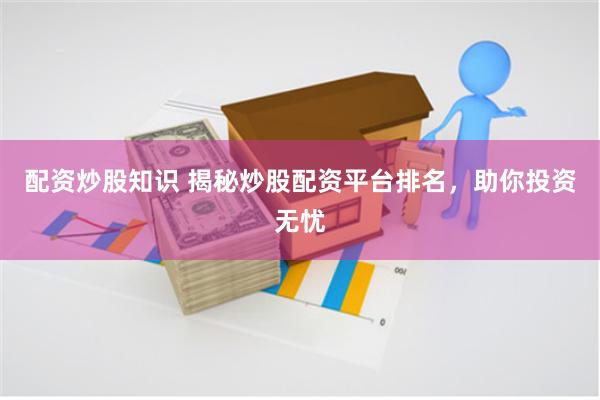 配资炒股知识 揭秘炒股配资平台排名，助你投资无忧