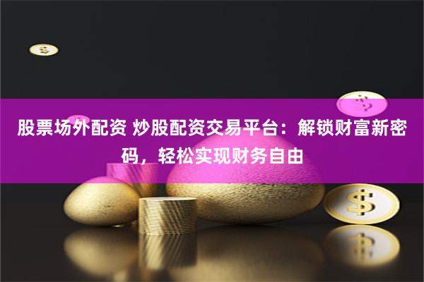 股票场外配资 炒股配资交易平台：解锁财富新密码，轻松实现财务自由