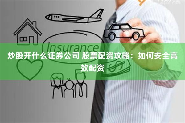 炒股开什么证券公司 股票配资攻略：如何安全高效配资