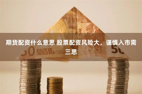 期货配资什么意思 股票配资风险大，谨慎入市需三思