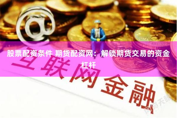 股票配资条件 期货配资网：解锁期货交易的资金杠杆
