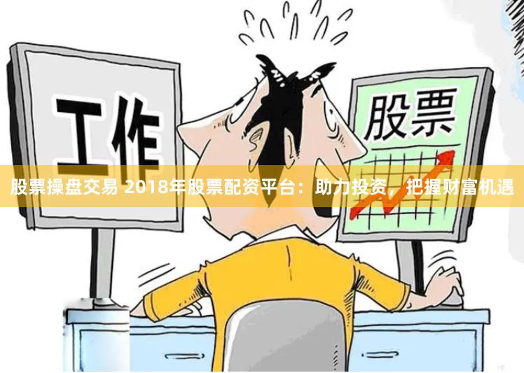 股票操盘交易 2018年股票配资平台：助力投资，把握财富机遇