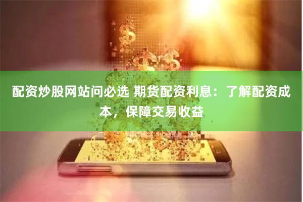 配资炒股网站问必选 期货配资利息：了解配资成本，保障交易收益