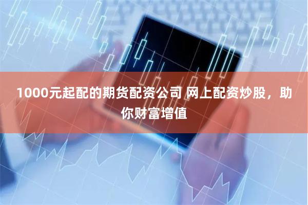 1000元起配的期货配资公司 网上配资炒股，助你财富增值