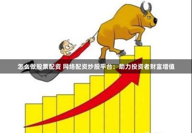 怎么做股票配资 网络配资炒股平台：助力投资者财富增值