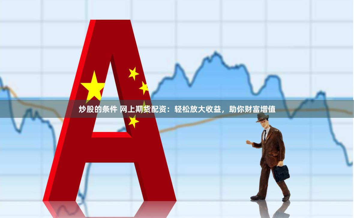 炒股的条件 网上期货配资：轻松放大收益，助你财富增值