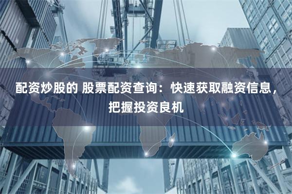 配资炒股的 股票配资查询：快速获取融资信息，把握投资良机