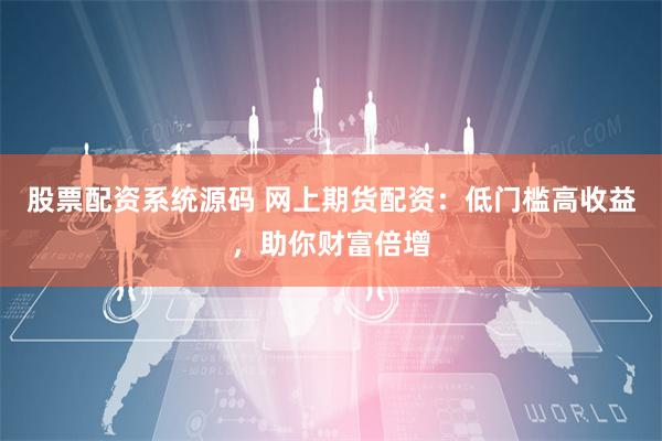 股票配资系统源码 网上期货配资：低门槛高收益，助你财富倍增